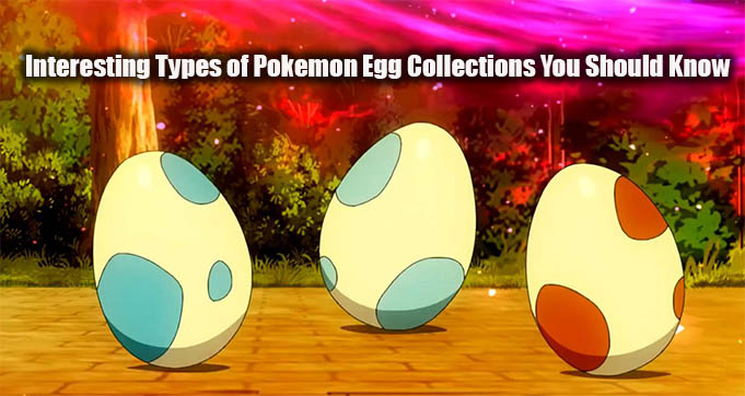 Interesting Types of Pokemon Egg Collections You Should Know
